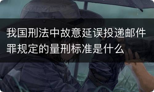 我国刑法中故意延误投递邮件罪规定的量刑标准是什么