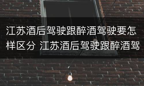 江苏酒后驾驶跟醉酒驾驶要怎样区分 江苏酒后驾驶跟醉酒驾驶要怎样区分呢