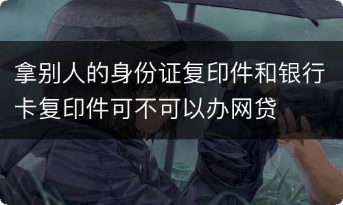 拿别人的身份证复印件和银行卡复印件可不可以办网贷