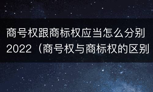 商号权跟商标权应当怎么分别2022（商号权与商标权的区别）