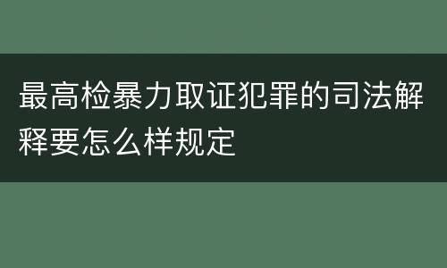 最高检暴力取证犯罪的司法解释要怎么样规定