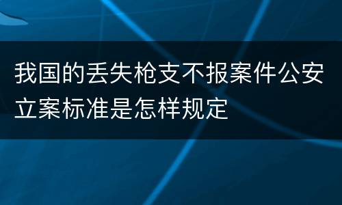 我国的丢失枪支不报案件公安立案标准是怎样规定