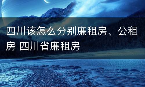四川该怎么分别廉租房、公租房 四川省廉租房