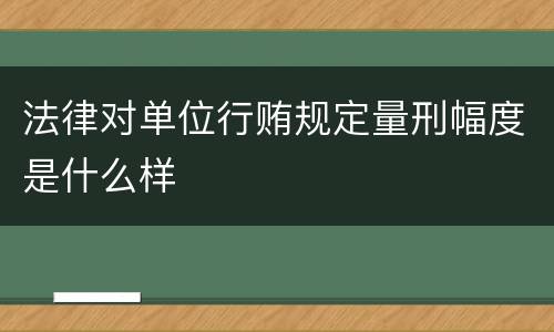 法律对单位行贿规定量刑幅度是什么样