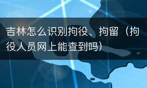 吉林怎么识别拘役、拘留（拘役人员网上能查到吗）