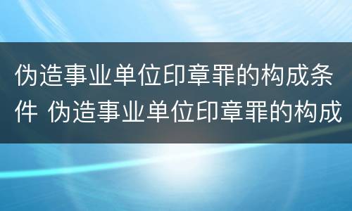 伪造事业单位印章罪的构成条件 伪造事业单位印章罪的构成条件是什么