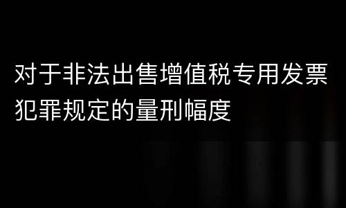 对于非法出售增值税专用发票犯罪规定的量刑幅度