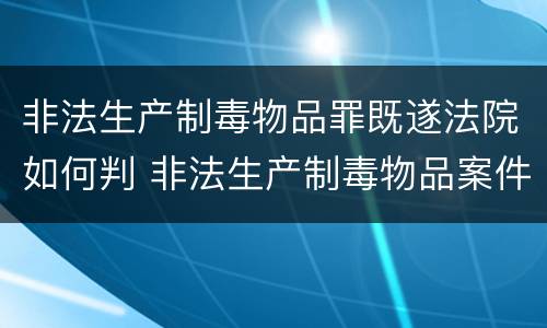 非法生产制毒物品罪既遂法院如何判 非法生产制毒物品案件