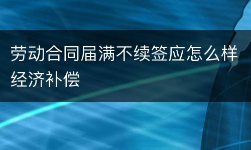 劳动合同届满不续签应怎么样经济补偿