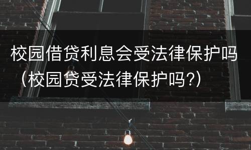 校园借贷利息会受法律保护吗（校园贷受法律保护吗?）