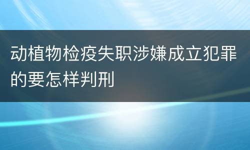 动植物检疫失职涉嫌成立犯罪的要怎样判刑