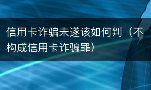 信用卡诈骗未遂该如何判（不构成信用卡诈骗罪）