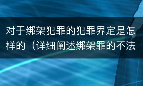 对于绑架犯罪的犯罪界定是怎样的（详细阐述绑架罪的不法及责任）