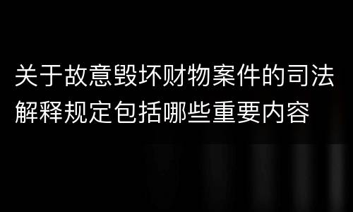 关于故意毁坏财物案件的司法解释规定包括哪些重要内容