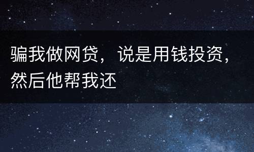 骗我做网贷，说是用钱投资，然后他帮我还