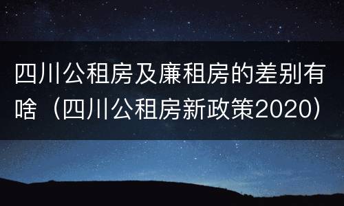 四川公租房及廉租房的差别有啥（四川公租房新政策2020）