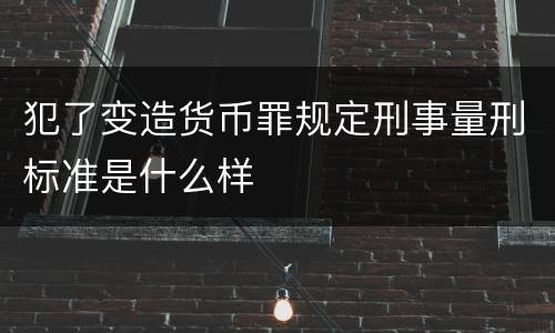 犯了变造货币罪规定刑事量刑标准是什么样