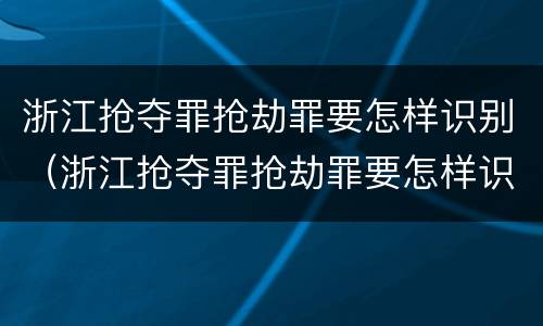 浙江抢夺罪抢劫罪要怎样识别（浙江抢夺罪抢劫罪要怎样识别认定）