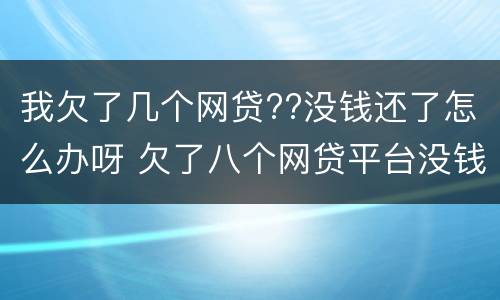 我欠了几个网贷??没钱还了怎么办呀 欠了八个网贷平台没钱还