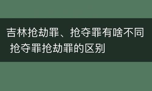 吉林抢劫罪、抢夺罪有啥不同 抢夺罪抢劫罪的区别