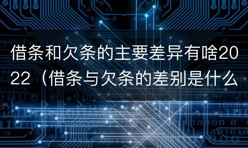 借条和欠条的主要差异有啥2022（借条与欠条的差别是什么）