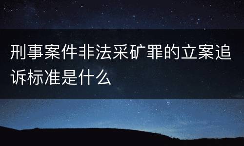 刑事案件非法采矿罪的立案追诉标准是什么