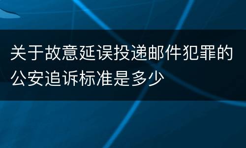 关于故意延误投递邮件犯罪的公安追诉标准是多少