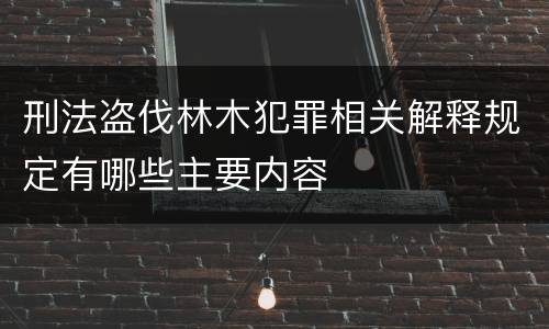 刑法盗伐林木犯罪相关解释规定有哪些主要内容