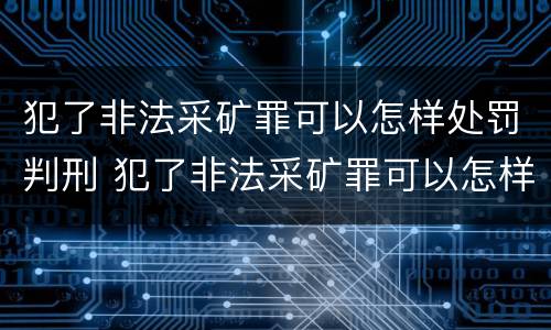 犯了非法采矿罪可以怎样处罚判刑 犯了非法采矿罪可以怎样处罚判刑吗