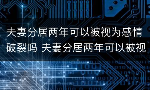 夫妻分居两年可以被视为感情破裂吗 夫妻分居两年可以被视为感情破裂吗为什么