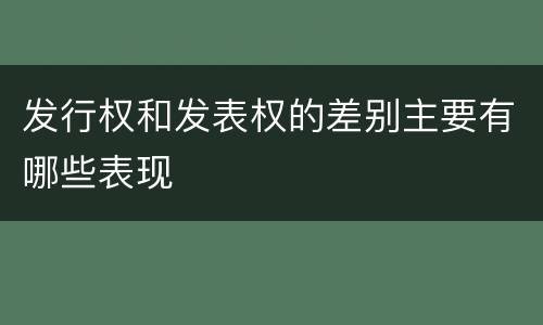 发行权和发表权的差别主要有哪些表现