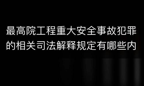 最高院工程重大安全事故犯罪的相关司法解释规定有哪些内容