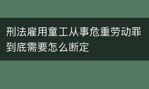 刑法雇用童工从事危重劳动罪到底需要怎么断定