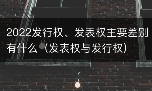 2022发行权、发表权主要差别有什么（发表权与发行权）