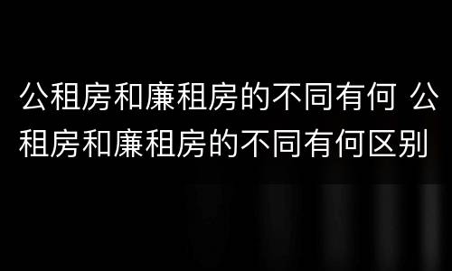 公租房和廉租房的不同有何 公租房和廉租房的不同有何区别