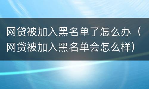 网贷被加入黑名单了怎么办（网贷被加入黑名单会怎么样）