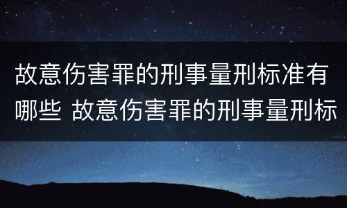 故意伤害罪的刑事量刑标准有哪些 故意伤害罪的刑事量刑标准有哪些呢