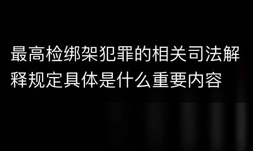 最高检绑架犯罪的相关司法解释规定具体是什么重要内容