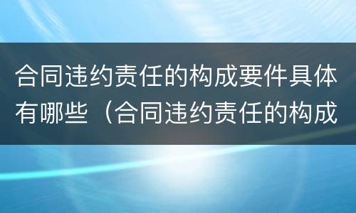 合同违约责任的构成要件具体有哪些（合同违约责任的构成要件具体有哪些内容）