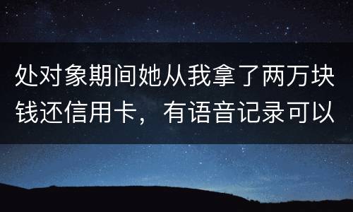 处对象期间她从我拿了两万块钱还信用卡，有语音记录可以要回来么？想走法律程序