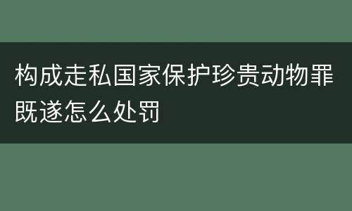 构成走私国家保护珍贵动物罪既遂怎么处罚