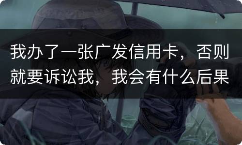 我办了一张广发信用卡，否则就要诉讼我，我会有什么后果