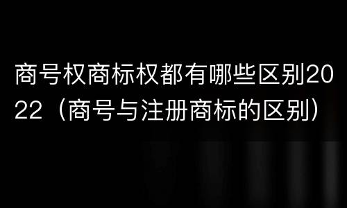 商号权商标权都有哪些区别2022（商号与注册商标的区别）