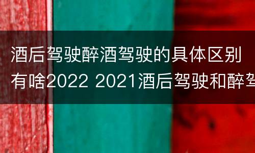 酒后驾驶醉酒驾驶的具体区别有啥2022 2021酒后驾驶和醉驾的区别