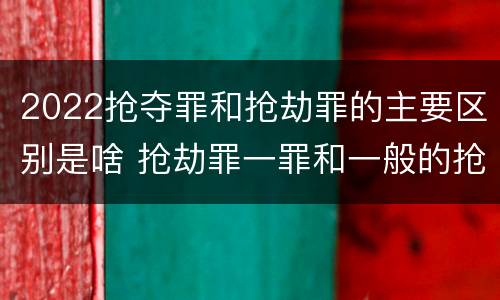 2022抢夺罪和抢劫罪的主要区别是啥 抢劫罪一罪和一般的抢劫罪