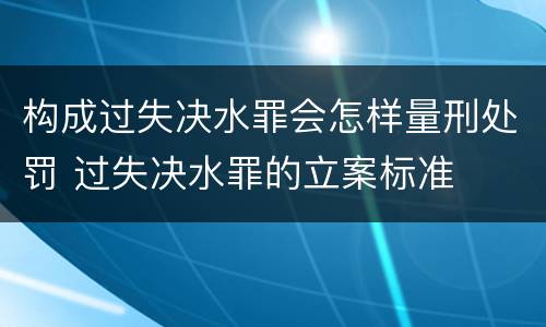 构成过失决水罪会怎样量刑处罚 过失决水罪的立案标准