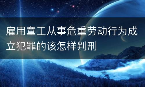 雇用童工从事危重劳动行为成立犯罪的该怎样判刑