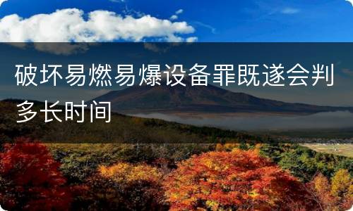 破坏易燃易爆设备罪既遂会判多长时间