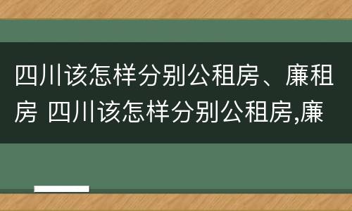 四川该怎样分别公租房、廉租房 四川该怎样分别公租房,廉租房呢