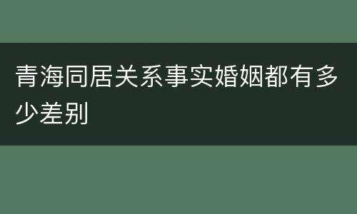 青海同居关系事实婚姻都有多少差别